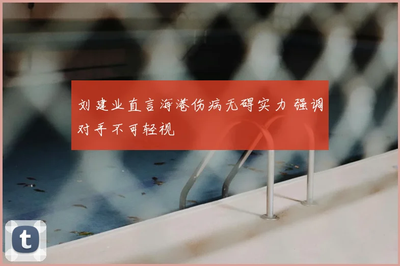 刘建业直言海港伤病无碍实力 强调对手不可轻视