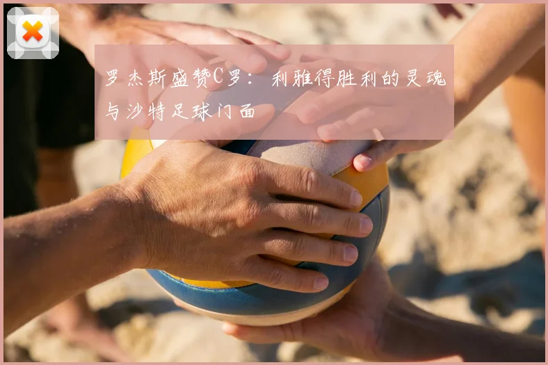 罗杰斯盛赞C罗：利雅得胜利的灵魂与沙特足球门面