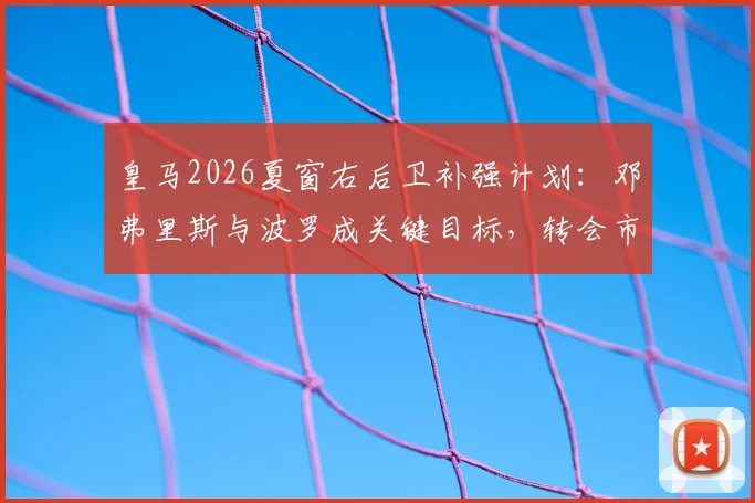 皇马2026夏窗右后卫补强计划：邓弗里斯与波罗成关键目标，转会市场暗流涌动