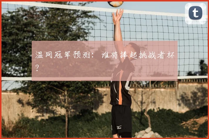 温网冠军预测：谁将捧起挑战者杯？