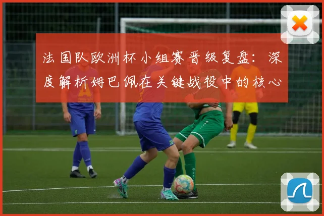 法国队欧洲杯小组赛晋级复盘：深度解析姆巴佩在关键战役中的核心作用与战术价值