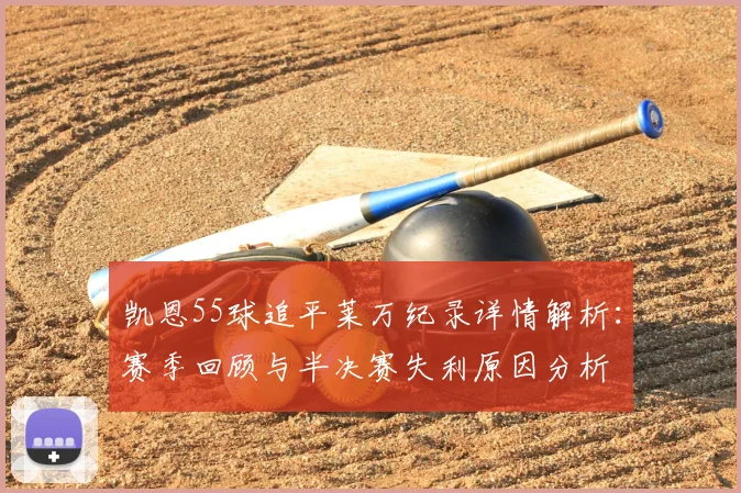 凯恩55球追平莱万纪录详情解析：赛季回顾与半决赛失利原因分析