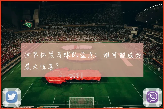 世界杯黑马球队盘点：谁可能成为最大惊喜？