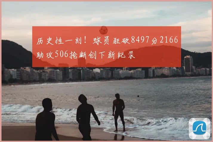历史性一刻!球员狂砍8497分2166助攻506抢断创下新纪录