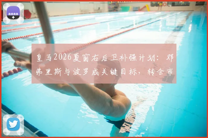 皇马2026夏窗右后卫补强计划：邓弗里斯与波罗成关键目标，转会市场暗流涌动