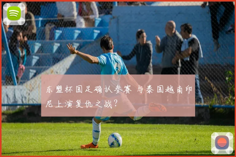 东盟杯国足确认参赛 与泰国越南印尼上演复仇之战?
