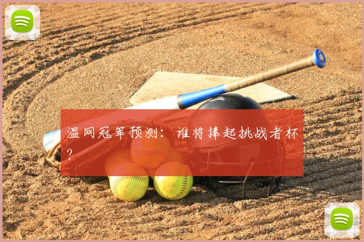 温网冠军预测：谁将捧起挑战者杯？