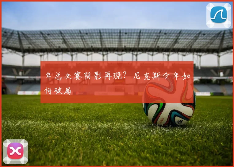 年总决赛阴影再现？尼克斯今年如何破局