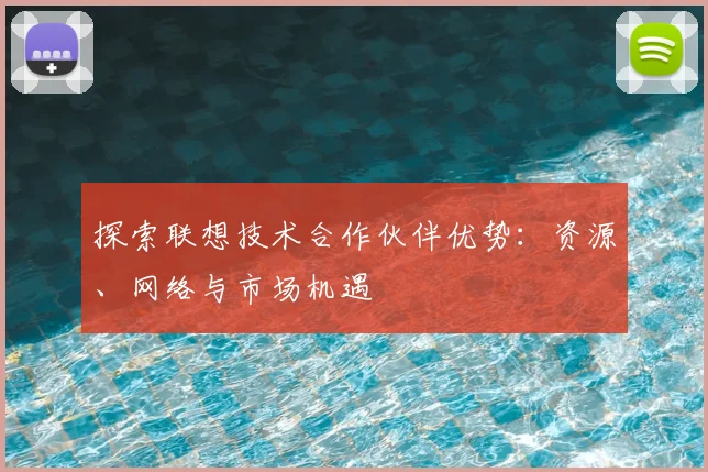 探索联想技术合作伙伴优势:资源、网络与市场机遇