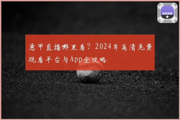 意甲直播哪里看？2024年高清免费观看平台与App全攻略