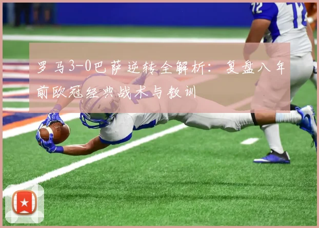 罗马3-0巴萨逆转全解析:复盘八年前欧冠经典战术与教训